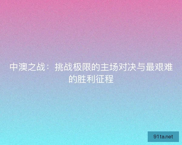 中澳之战：挑战极限的主场对决与最艰难的胜利征程