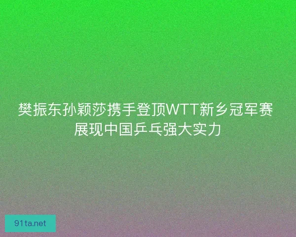 樊振东孙颖莎携手登顶WTT新乡冠军赛 展现中国乒乓强大实力