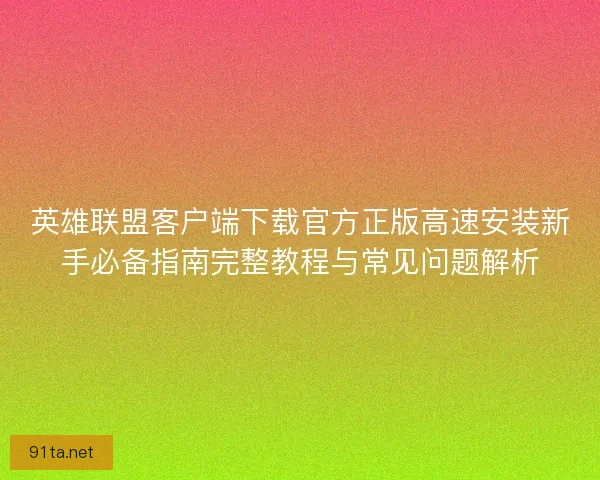 英雄联盟客户端下载官方正版高速安装新手必备指南完整教程与常见问题解析
