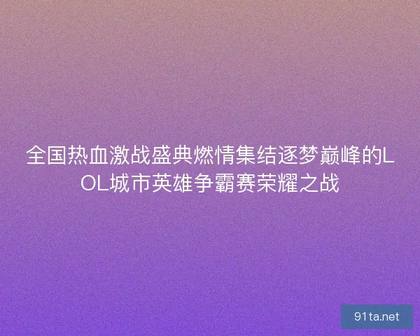 全国热血激战盛典燃情集结逐梦巅峰的LOL城市英雄争霸赛荣耀之战