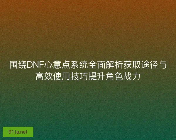 围绕DNF心意点系统全面解析获取途径与高效使用技巧提升角色战力