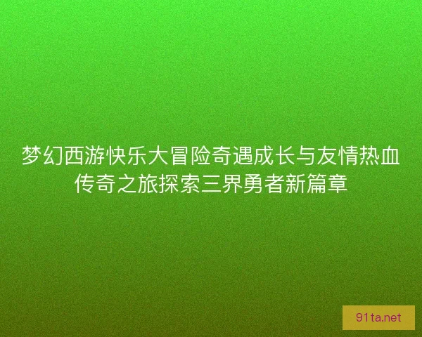 梦幻西游快乐大冒险奇遇成长与友情热血传奇之旅探索三界勇者新篇章