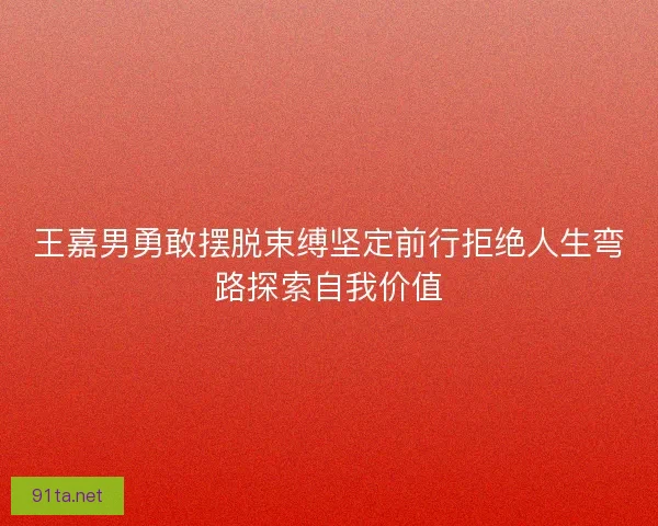 王嘉男勇敢摆脱束缚坚定前行拒绝人生弯路探索自我价值