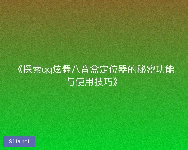《探索qq炫舞八音盒定位器的秘密功能与使用技巧》