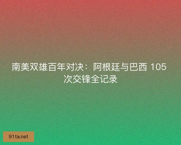 南美双雄百年对决：阿根廷与巴西 105 次交锋全记录