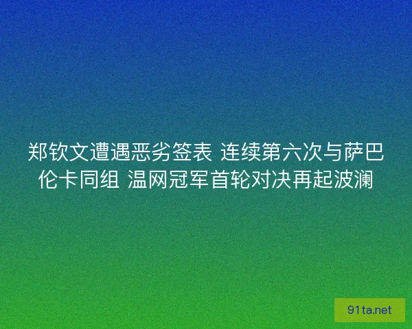 郑钦文遭遇恶劣签表 连续第六次与萨巴伦卡同组 温网冠军首轮对决再起波澜