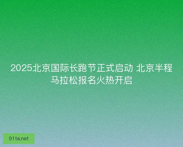 2025北京国际长跑节正式启动 北京半程马拉松报名火热开启