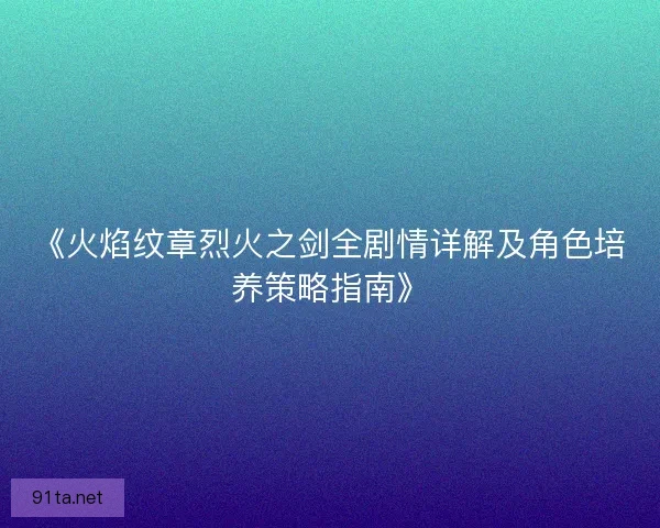 《火焰纹章烈火之剑全剧情详解及角色培养策略指南》