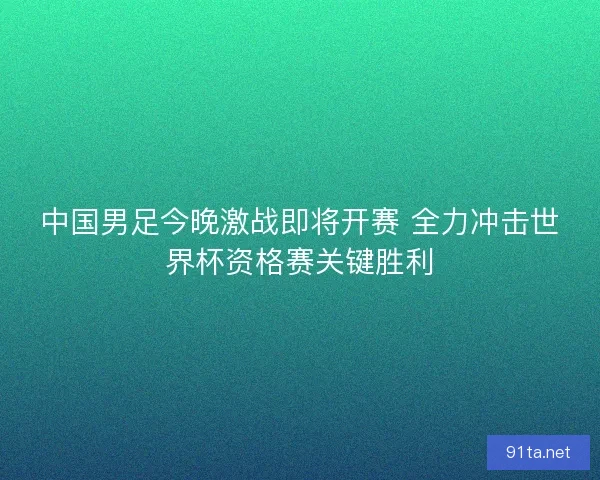 中国男足今晚激战即将开赛 全力冲击世界杯资格赛关键胜利