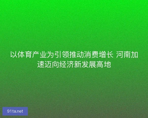 以体育产业为引领推动消费增长 河南加速迈向经济新发展高地