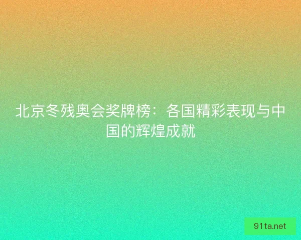 北京冬残奥会奖牌榜：各国精彩表现与中国的辉煌成就