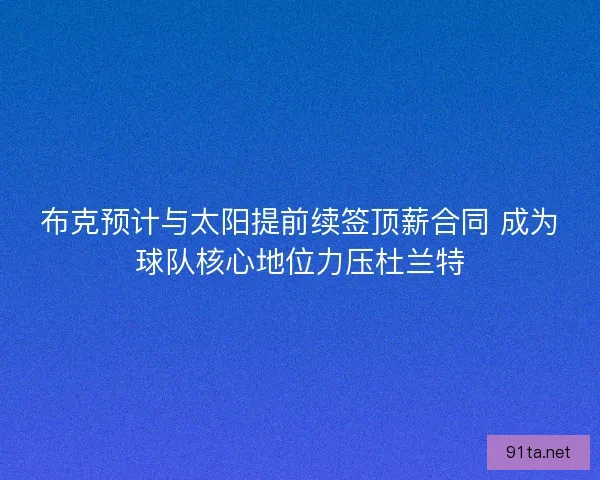 布克预计与太阳提前续签顶薪合同 成为球队核心地位力压杜兰特