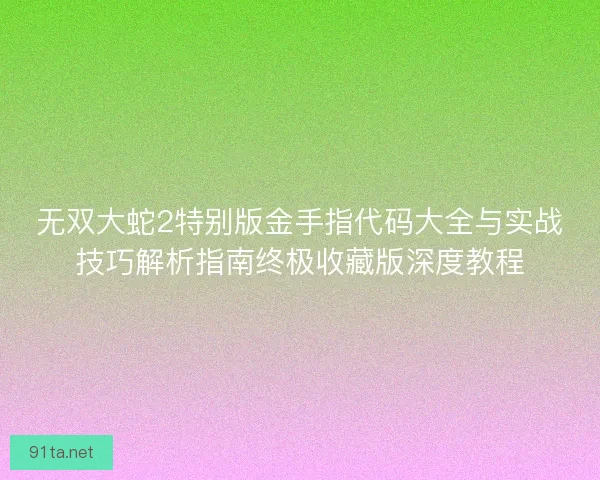 无双大蛇2特别版金手指代码大全与实战技巧解析指南终极收藏版深度教程