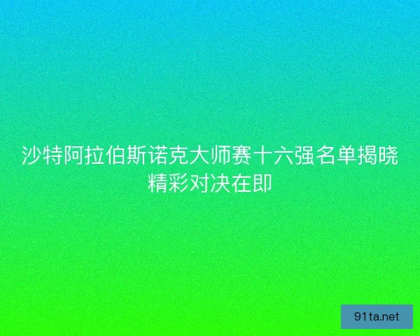 沙特阿拉伯斯诺克大师赛十六强名单揭晓精彩对决在即
