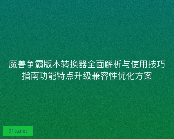 魔兽争霸版本转换器全面解析与使用技巧指南功能特点升级兼容性优化方案
