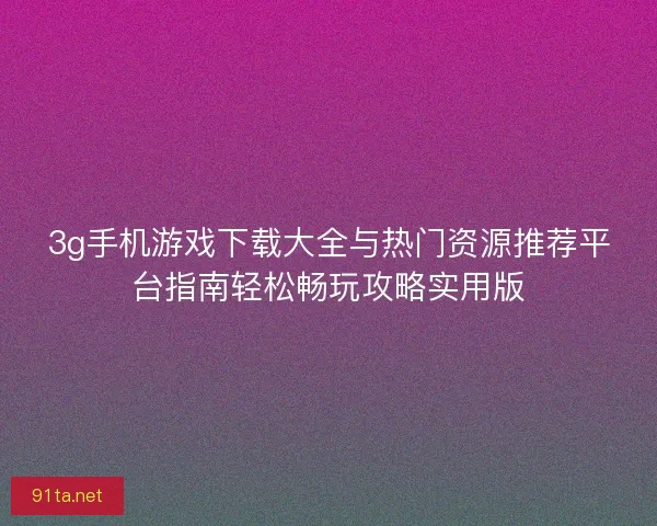 3g手机游戏下载大全与热门资源推荐平台指南轻松畅玩攻略实用版