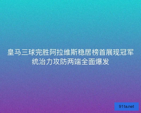 皇马三球完胜阿拉维斯稳居榜首展现冠军统治力攻防两端全面爆发