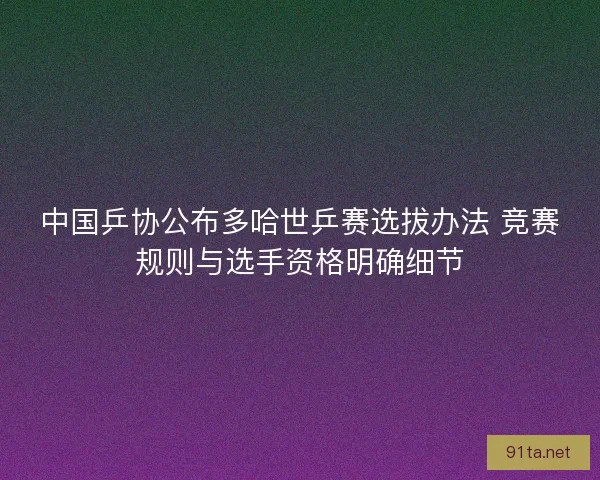 中国乒协公布多哈世乒赛选拔办法 竞赛规则与选手资格明确细节