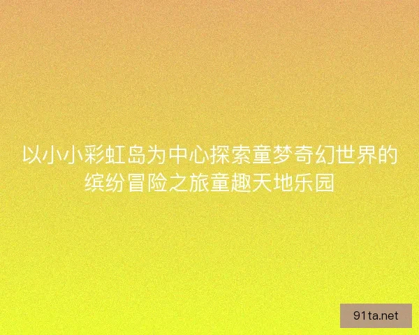 以小小彩虹岛为中心探索童梦奇幻世界的缤纷冒险之旅童趣天地乐园