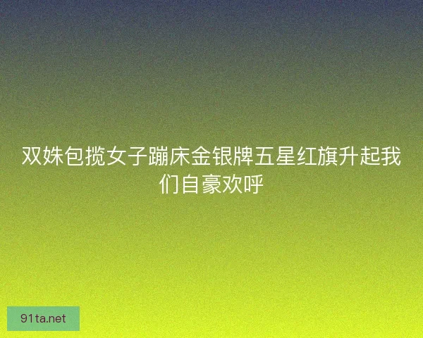 双姝包揽女子蹦床金银牌五星红旗升起我们自豪欢呼