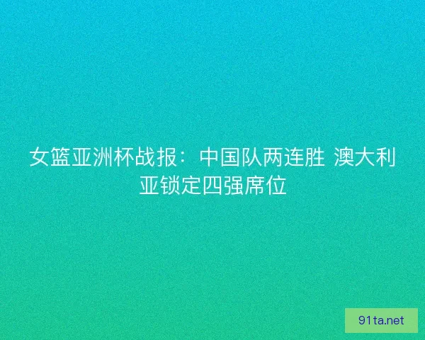 女篮亚洲杯战报：中国队两连胜 澳大利亚锁定四强席位