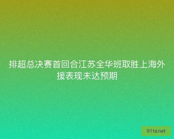 排超总决赛首回合江苏全华班取胜上海外援表现未达预期