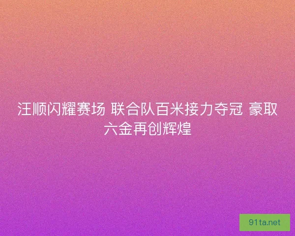 汪顺闪耀赛场 联合队百米接力夺冠 豪取六金再创辉煌