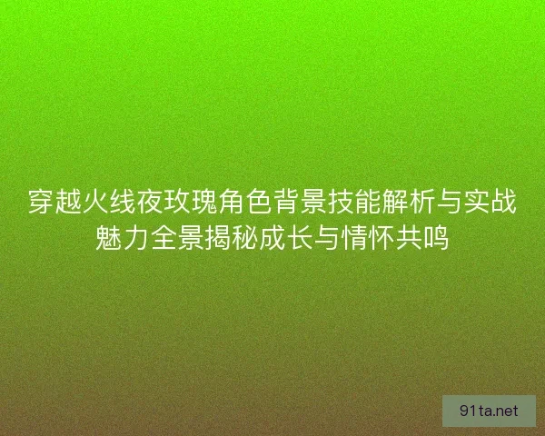 穿越火线夜玫瑰角色背景技能解析与实战魅力全景揭秘成长与情怀共鸣
