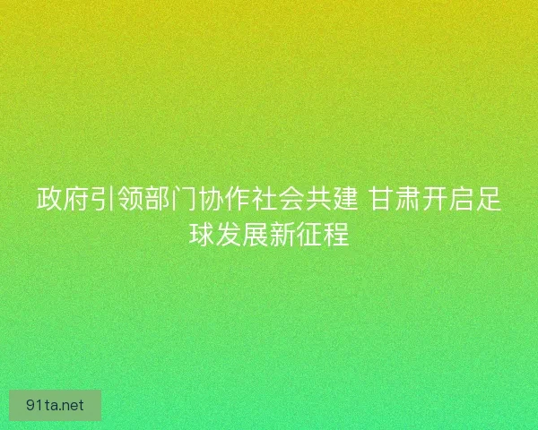 政府引领部门协作社会共建 甘肃开启足球发展新征程