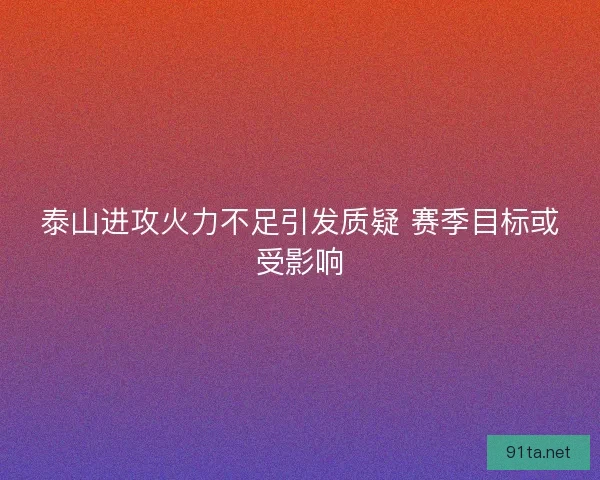 泰山进攻火力不足引发质疑 赛季目标或受影响