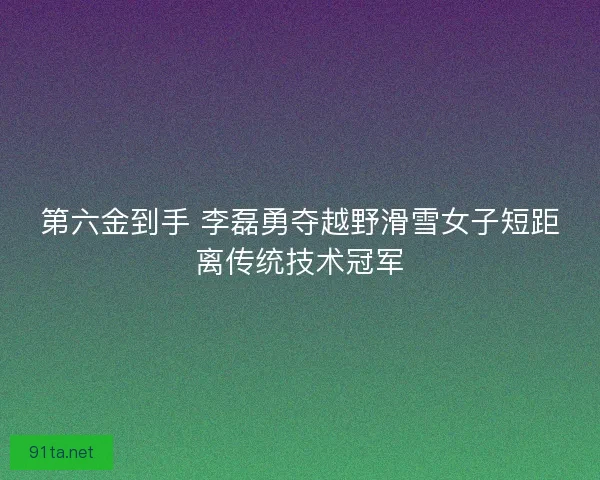 第六金到手 李磊勇夺越野滑雪女子短距离传统技术冠军