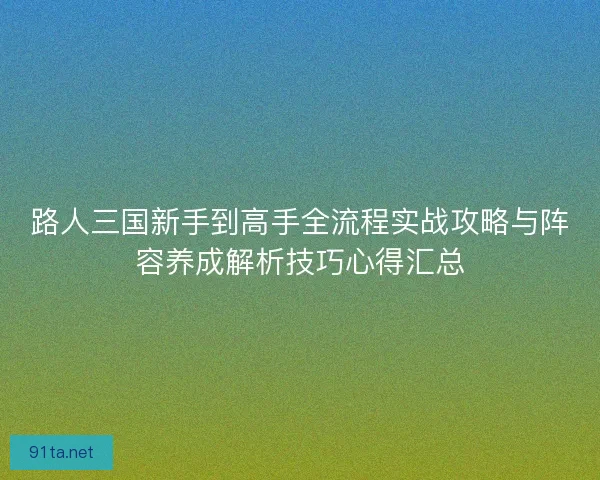 路人三国新手到高手全流程实战攻略与阵容养成解析技巧心得汇总