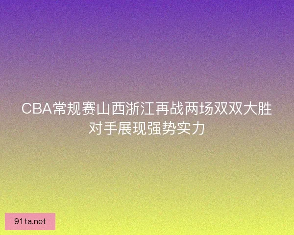 CBA常规赛山西浙江再战两场双双大胜对手展现强势实力