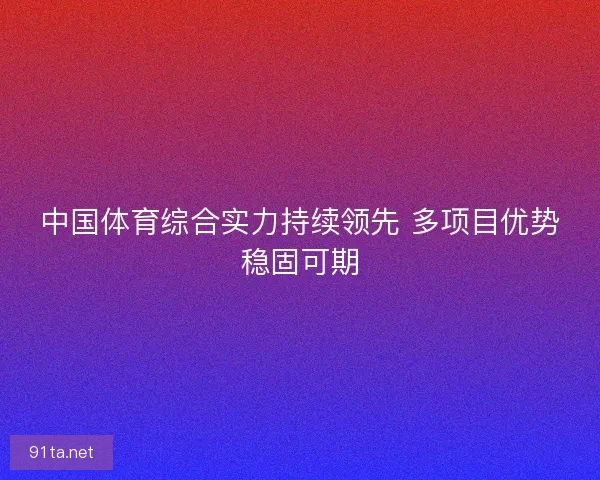 中国体育综合实力持续领先 多项目优势稳固可期