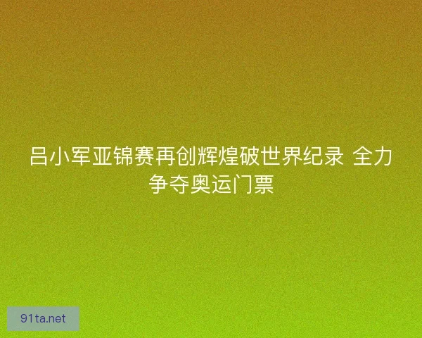 吕小军亚锦赛再创辉煌破世界纪录 全力争夺奥运门票