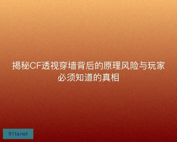 揭秘CF透视穿墙背后的原理风险与玩家必须知道的真相