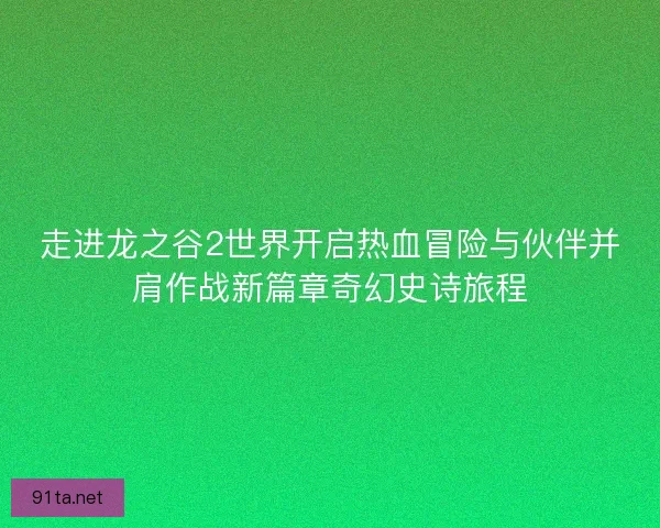走进龙之谷2世界开启热血冒险与伙伴并肩作战新篇章奇幻史诗旅程