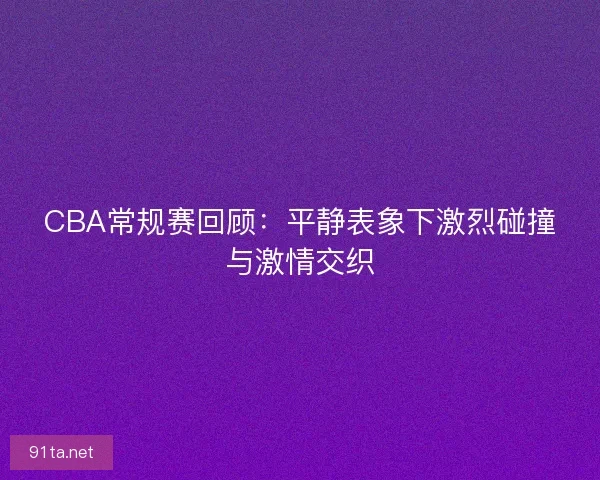 CBA常规赛回顾：平静表象下激烈碰撞与激情交织