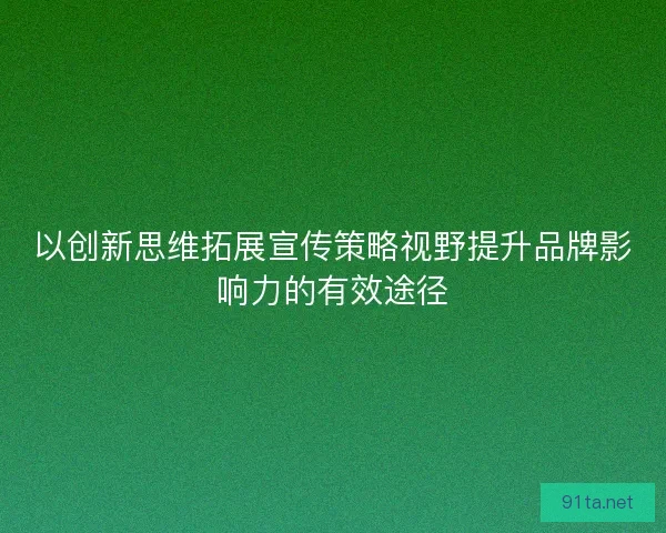 以创新思维拓展宣传策略视野提升品牌影响力的有效途径