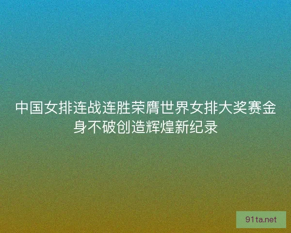 中国女排连战连胜荣膺世界女排大奖赛金身不破创造辉煌新纪录