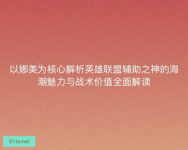 以娜美为核心解析英雄联盟辅助之神的海潮魅力与战术价值全面解读
