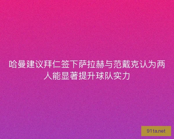 哈曼建议拜仁签下萨拉赫与范戴克认为两人能显著提升球队实力