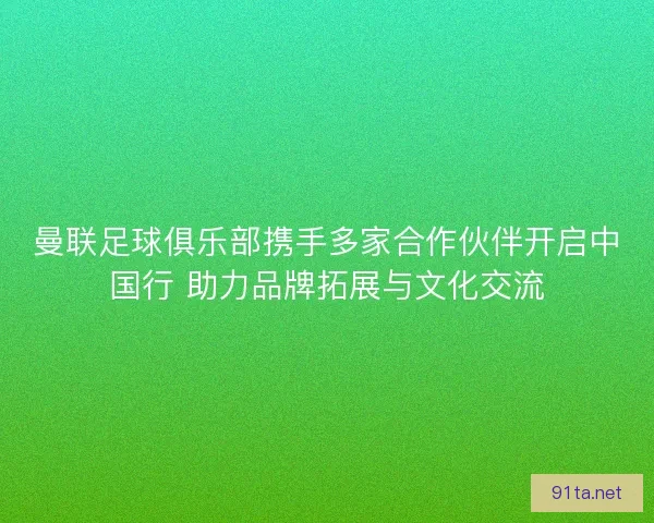曼联足球俱乐部携手多家合作伙伴开启中国行 助力品牌拓展与文化交流