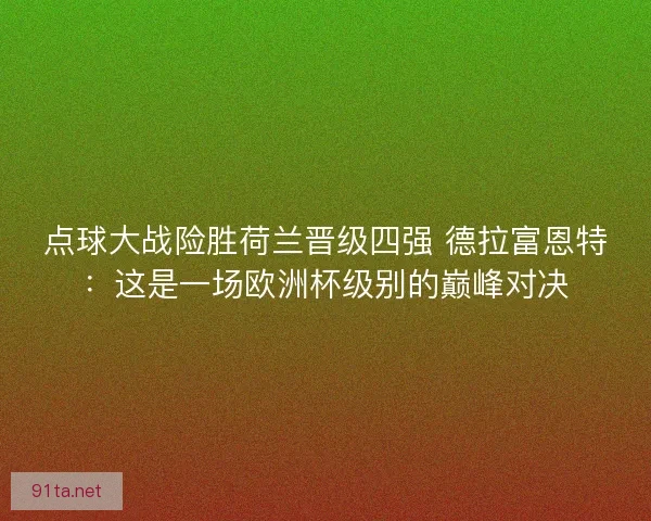 点球大战险胜荷兰晋级四强 德拉富恩特：这是一场欧洲杯级别的巅峰对决